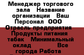 Менеджер торгового зала › Название организации ­ Ваш Персонал, ООО › Отрасль предприятия ­ Продукты питания, табак › Минимальный оклад ­ 40 000 - Все города Работа » Вакансии   . Адыгея респ.,Адыгейск г.